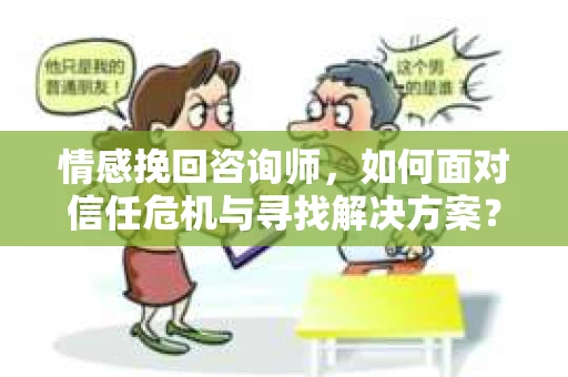 情感挽回咨询师，如何面对信任危机与寻找解决方案？