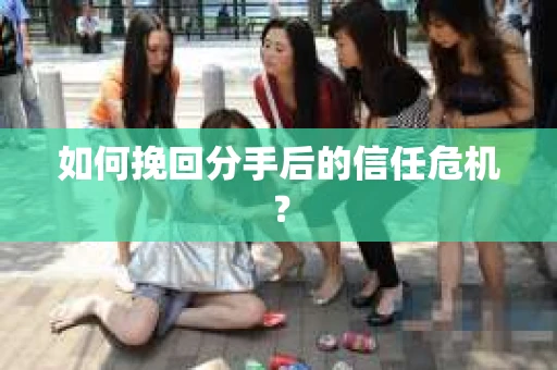 如何挽回分手后的信任危机？
