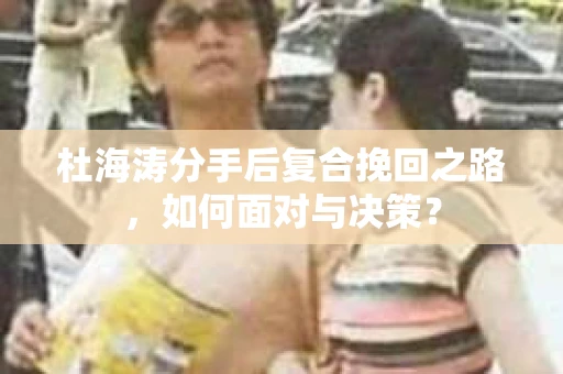 杜海涛分手后复合挽回之路，如何面对与决策？