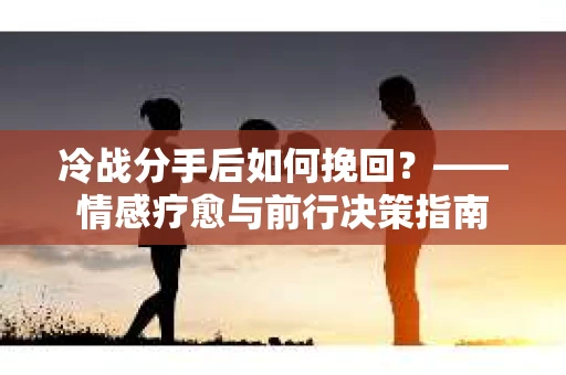 冷战分手后如何挽回？——情感疗愈与前行决策指南