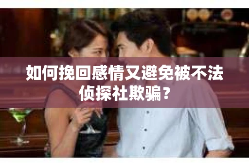 如何挽回感情又避免被不法侦探社欺骗？