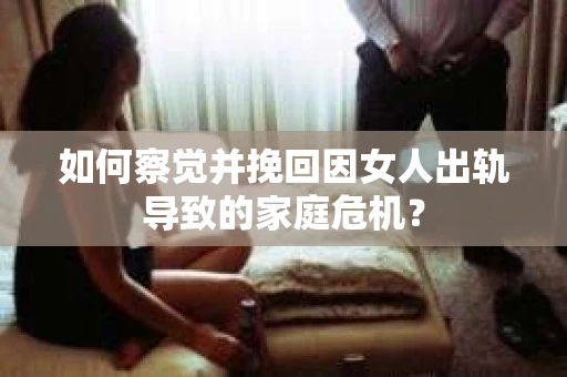 如何察觉并挽回因女人出轨导致的家庭危机？