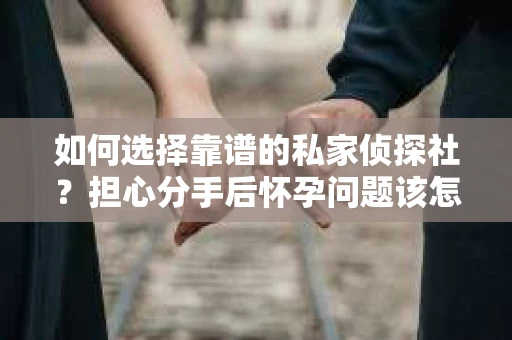 如何选择靠谱的私家侦探社？担心分手后怀孕问题该怎么办？