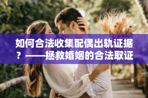 如何合法收集配偶出轨证据？——拯救婚姻的合法取证记