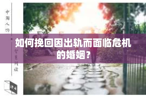 如何挽回因出轨而面临危机的婚姻？