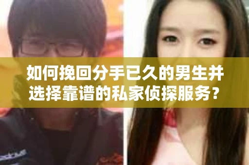 如何挽回分手已久的男生并选择靠谱的私家侦探服务？