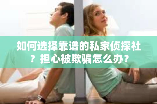 如何选择靠谱的私家侦探社？担心被欺骗怎么办？