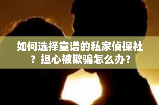 如何选择靠谱的私家侦探社？担心被欺骗怎么办？