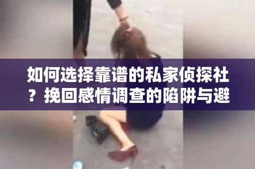 如何选择靠谱的私家侦探社？挽回感情调查的陷阱与避坑指南