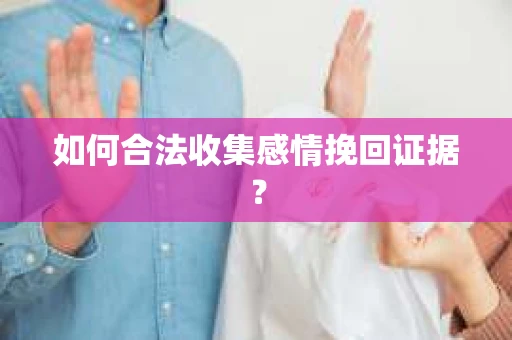 如何合法收集感情挽回证据？