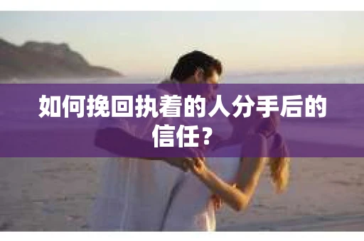 如何挽回执着的人分手后的信任? 如何挽回执着的人分手后的信任?