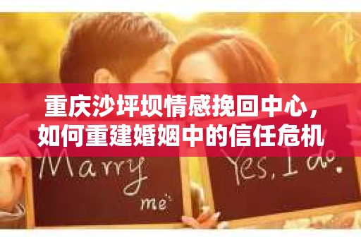 重庆沙坪坝情感挽回中心，如何重建婚姻中的信任危机？