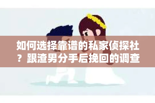如何选择靠谱的私家侦探社？跟渣男分手后挽回的调查服务怎么办？
