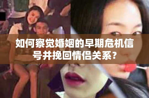 如何察觉婚姻的早期危机信号并挽回情侣关系？