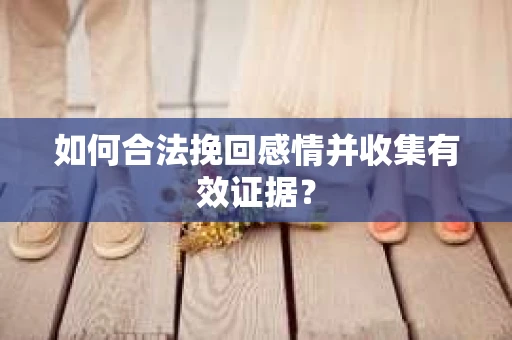 如何合法挽回感情并收集有效证据？