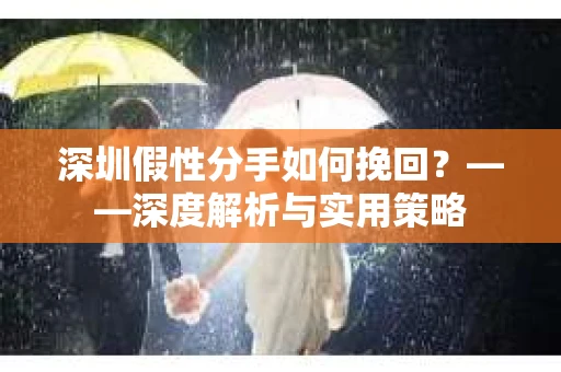 深圳假性分手如何挽回？——深度解析与实用策略