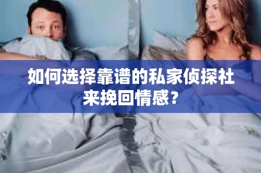 如何选择靠谱的私家侦探社来挽回情感？