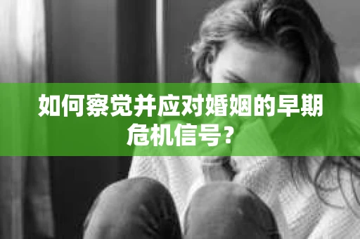 如何察觉并应对婚姻的早期危机信号? 如何察觉并应对婚姻的早期危机信号?