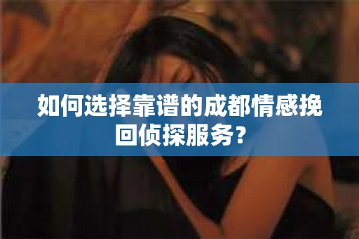 如何选择靠谱的成都情感挽回侦探服务？