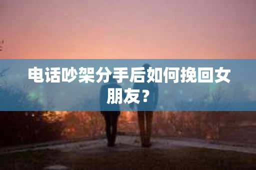 电话吵架分手后如何挽回女朋友？