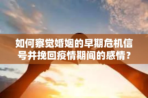 如何察觉婚姻的早期危机信号并挽回疫情期间的感情？