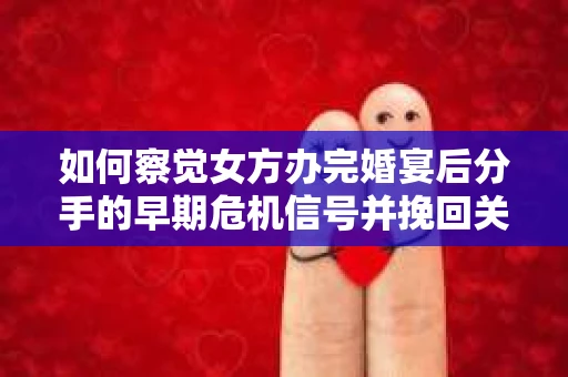 如何察觉女方办完婚宴后分手的早期危机信号并挽回关系？