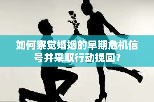 如何察觉婚姻的早期危机信号并采取行动挽回？