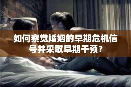 如何察觉婚姻的早期危机信号并采取早期干预？