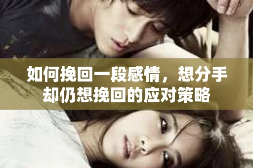 如何挽回一段感情，想分手却仍想挽回的应对策略