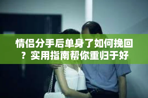 情侣分手后单身了如何挽回？实用指南帮你重归于好
