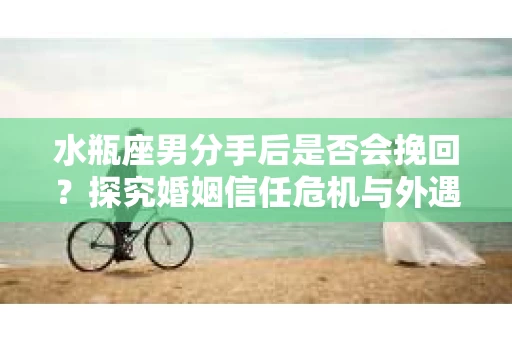 水瓶座男分手后是否会挽回？探究婚姻信任危机与外遇嫌疑的应对策略