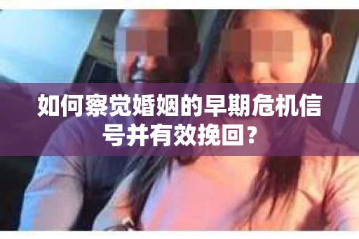 如何察觉婚姻的早期危机信号并有效挽回？