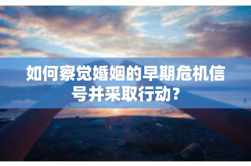 如何察觉婚姻的早期危机信号并采取行动？