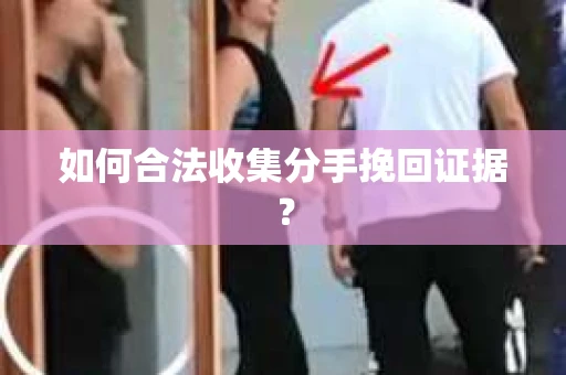 如何合法收集分手挽回证据？