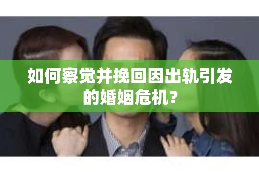 如何察觉并挽回因出轨引发的婚姻危机？