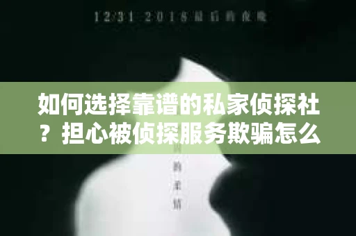 如何选择靠谱的私家侦探社？担心被侦探服务欺骗怎么办？