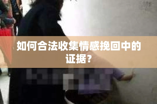 如何合法收集情感挽回中的证据？