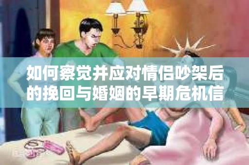 如何察觉并应对情侣吵架后的挽回与婚姻的早期危机信号？