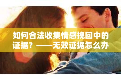 如何合法收集情感挽回中的证据？——无效证据怎么办？