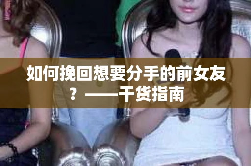 如何挽回想要分手的前女友？——干货指南