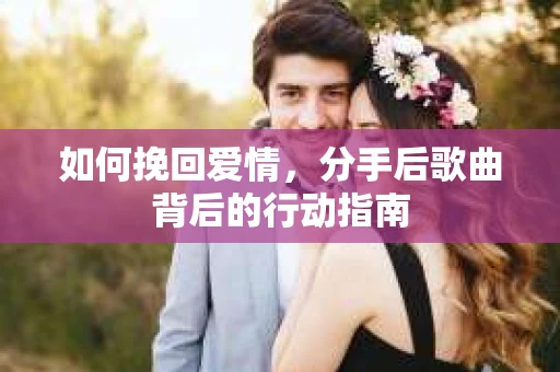 如何挽回爱情，分手后歌曲背后的行动指南