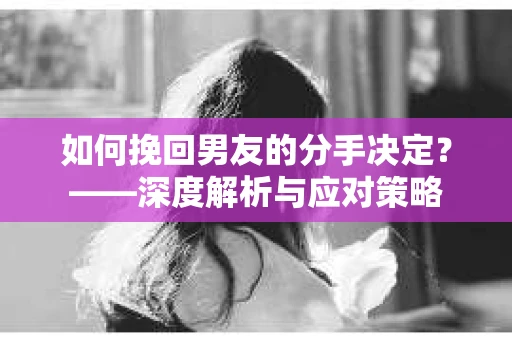 如何挽回男友的分手决定？——深度解析与应对策略