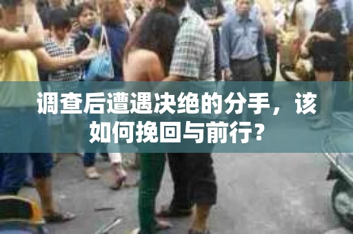 调查后遭遇决绝的分手，该如何挽回与前行？