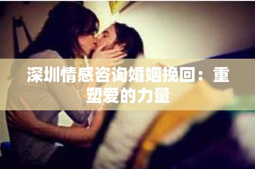 深圳情感咨询婚姻挽回：重塑爱的力量