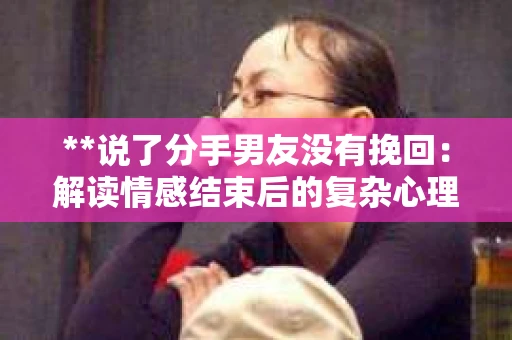 **说了分手男友没有挽回：解读情感结束后的复杂心理与现实**
