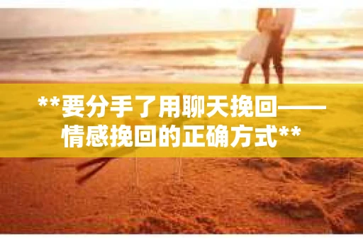 **要分手了用聊天挽回——情感挽回的正确方式**