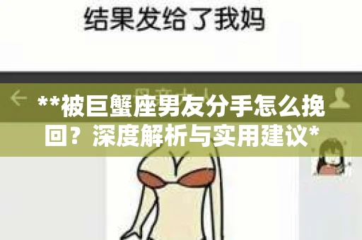 **被巨蟹座男友分手怎么挽回？深度解析与实用建议**