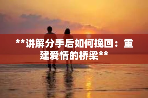 **讲解分手后如何挽回：重建爱情的桥梁**