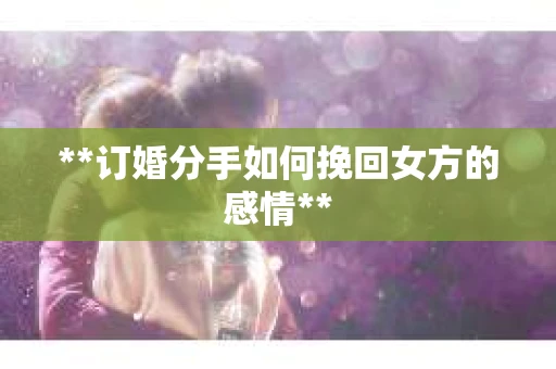 **订婚分手如何挽回女方的感情**