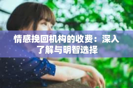 情感挽回机构的收费：深入了解与明智选择